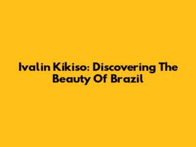 Ivalin Kikiso: Discovering The Beauty Of Brazil