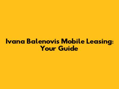 Ivana Balenovi's Mobile Leasing: Your Guide