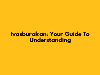 Ivasburakan: Your Guide To Understanding