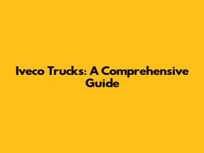 Iveco Trucks: A Comprehensive Guide
