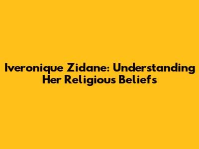 Iveronique Zidane: Understanding Her Religious Beliefs