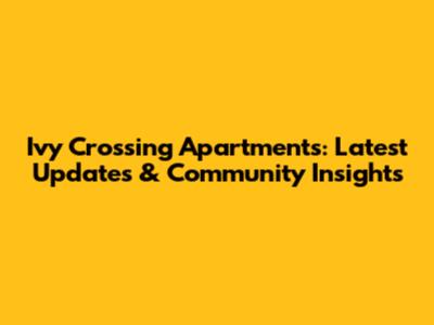 Ivy Crossing Apartments: Latest Updates & Community Insights