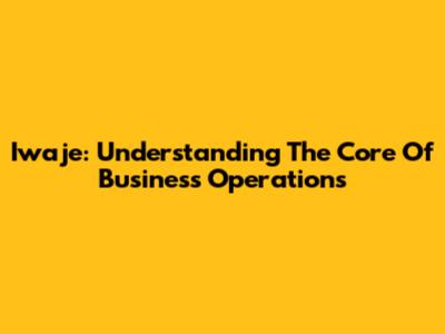 Iwaje: Understanding The Core Of Business Operations