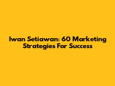 Iwan Setiawan: 60 Marketing Strategies For Success