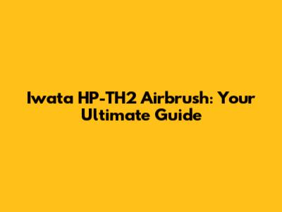 Iwata HP-TH2 Airbrush: Your Ultimate Guide