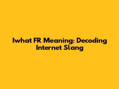 Iwhat FR Meaning: Decoding Internet Slang