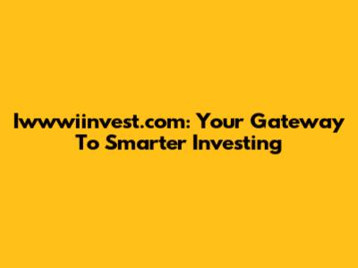 Iwwwiinvest.com: Your Gateway To Smarter Investing