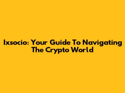 Ixsocio: Your Guide To Navigating The Crypto World