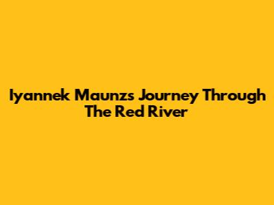 Iyannek Maunz's Journey Through The Red River