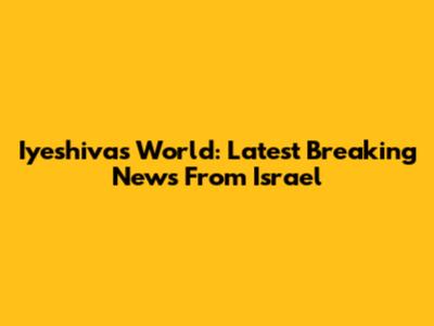 Iyeshivas World: Latest Breaking News From Israel
