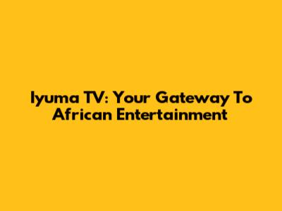 Iyuma TV: Your Gateway To African Entertainment
