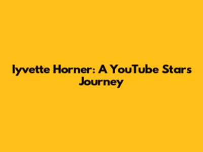 Iyvette Horner: A YouTube Star's Journey