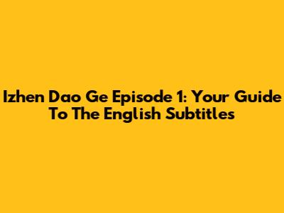 Izhen Dao Ge Episode 1: Your Guide To The English Subtitles