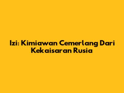 Izi: Kimiawan Cemerlang Dari Kekaisaran Rusia