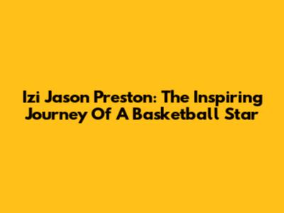 Izi Jason Preston: The Inspiring Journey Of A Basketball Star