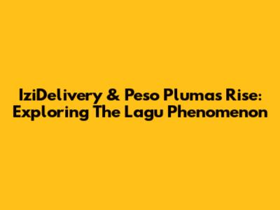 IziDelivery & Peso Pluma's Rise: Exploring The Lagu Phenomenon