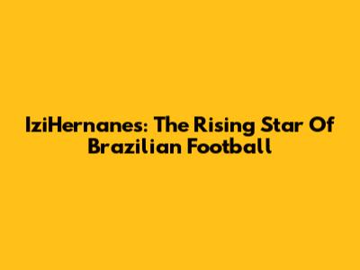 IziHernanes: The Rising Star Of Brazilian Football