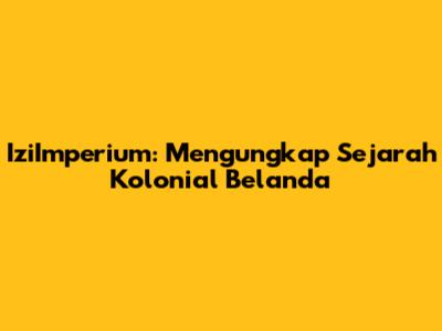 IziImperium: Mengungkap Sejarah Kolonial Belanda