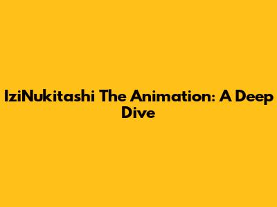 IziNukitashi The Animation: A Deep Dive