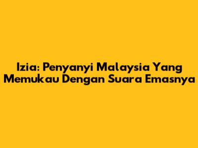Izia: Penyanyi Malaysia Yang Memukau Dengan Suara Emasnya
