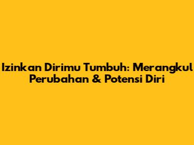 Izinkan Dirimu Tumbuh: Merangkul Perubahan & Potensi Diri
