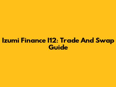 Izumi Finance I12: Trade And Swap Guide