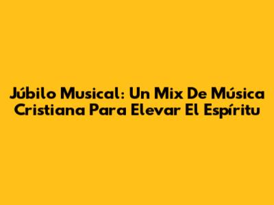 Júbilo Musical: Un Mix De Música Cristiana Para Elevar El Espíritu