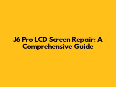 J6 Pro LCD Screen Repair: A Comprehensive Guide