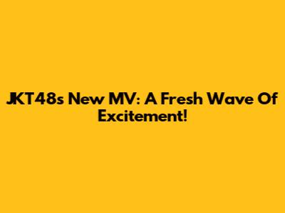 JKT48's New MV: A Fresh Wave Of Excitement!