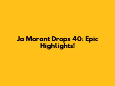 Ja Morant Drops 40: Epic Highlights!