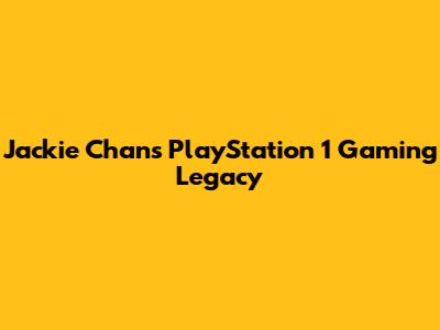 Jackie Chan's PlayStation 1 Gaming Legacy