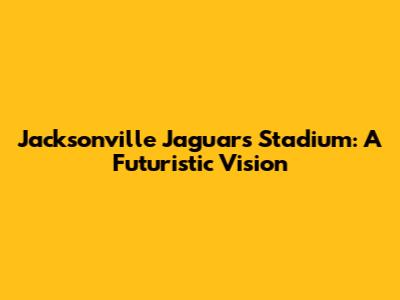 Jacksonville Jaguars Stadium: A Futuristic Vision