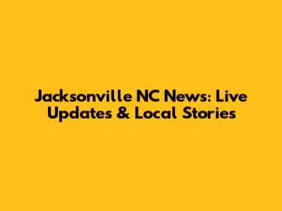 Jacksonville NC News: Live Updates & Local Stories