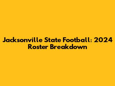 Jacksonville State Football: 2024 Roster Breakdown
