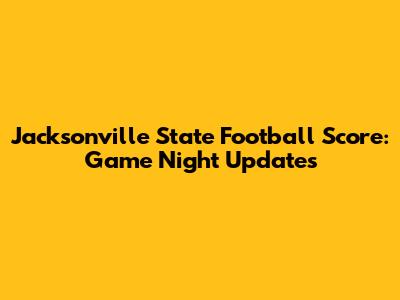 Jacksonville State Football Score: Game Night Updates