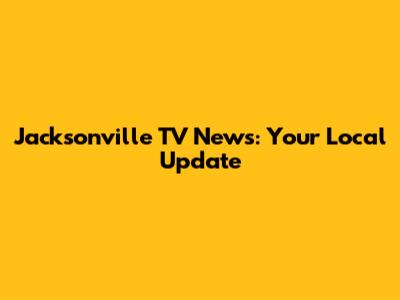 Jacksonville TV News: Your Local Update