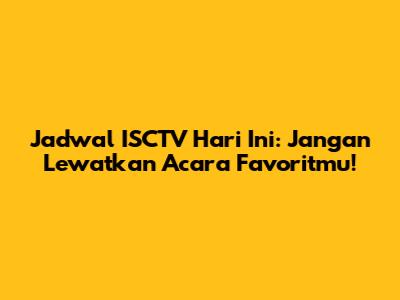 Jadwal ISCTV Hari Ini: Jangan Lewatkan Acara Favoritmu!