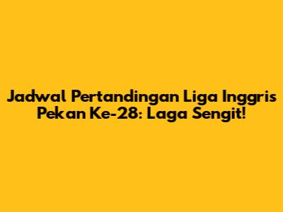 Jadwal Pertandingan Liga Inggris Pekan Ke-28: Laga Sengit!