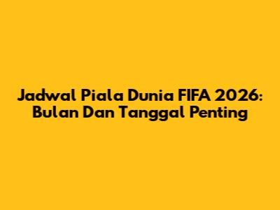 Jadwal Piala Dunia FIFA 2026: Bulan Dan Tanggal Penting