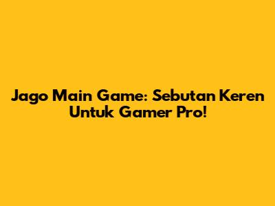 Jago Main Game: Sebutan Keren Untuk Gamer Pro!