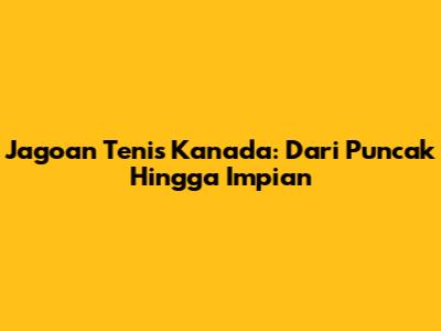Jagoan Tenis Kanada: Dari Puncak Hingga Impian