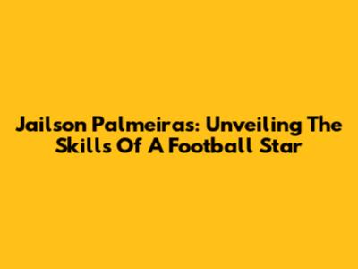 Jailson Palmeiras: Unveiling The Skills Of A Football Star