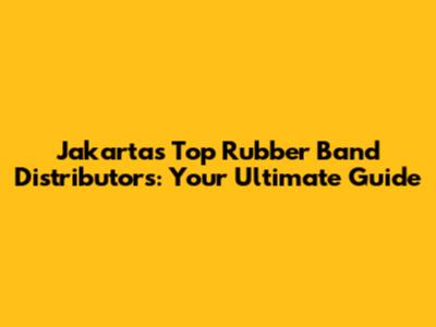 Jakarta's Top Rubber Band Distributors: Your Ultimate Guide