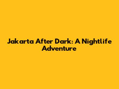 Jakarta After Dark: A Nightlife Adventure
