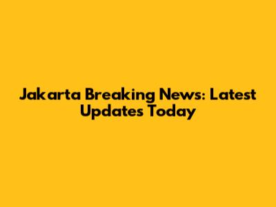Jakarta Breaking News: Latest Updates Today