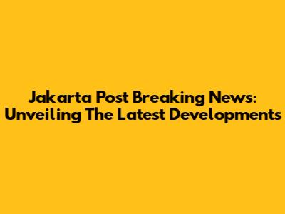 Jakarta Post Breaking News: Unveiling The Latest Developments