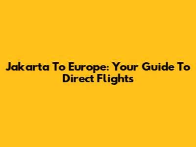 Jakarta To Europe: Your Guide To Direct Flights