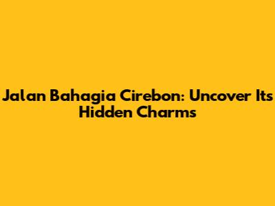 Jalan Bahagia Cirebon: Uncover Its Hidden Charms