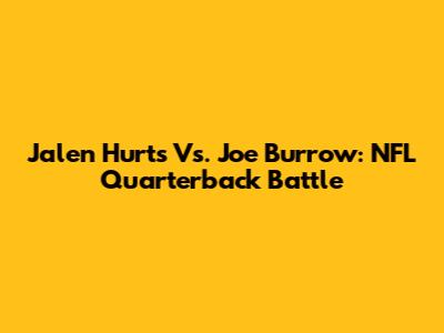 Jalen Hurts Vs. Joe Burrow: NFL Quarterback Battle