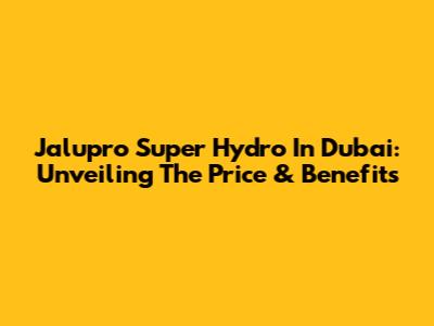 Jalupro Super Hydro In Dubai: Unveiling The Price & Benefits